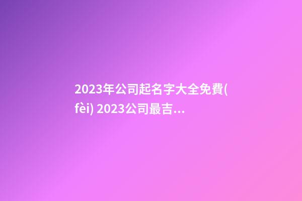 2023年公司起名字大全免費(fèi) 2023公司最吉祥名字-第1張-公司起名-玄機(jī)派